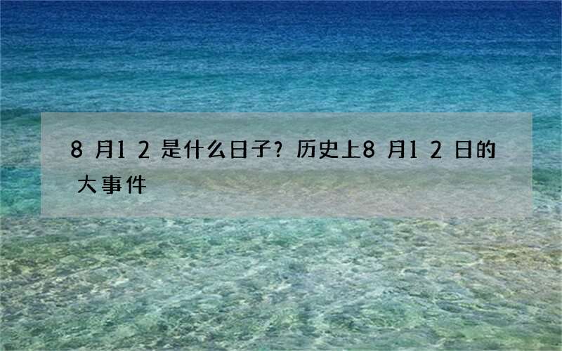 8月12是什么日子？历史上8月12日的大事件