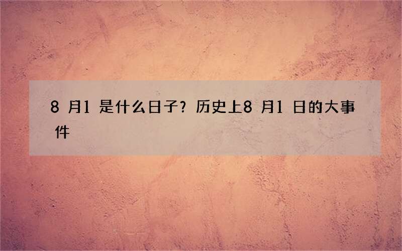 8月1是什么日子？历史上8月1日的大事件