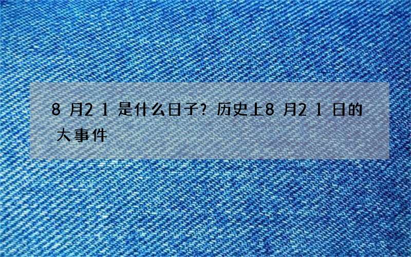 8月21是什么日子？历史上8月21日的大事件
