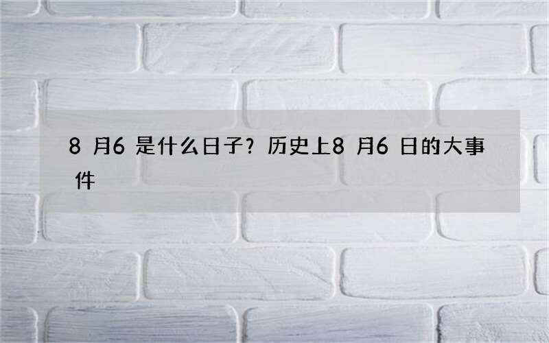 8月6是什么日子？历史上8月6日的大事件