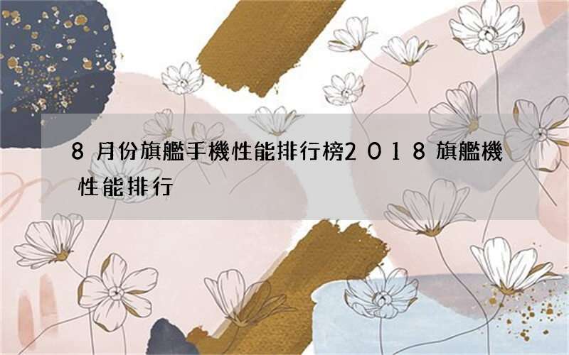 8月份旗艦手機性能排行榜 2018旗艦機性能排行