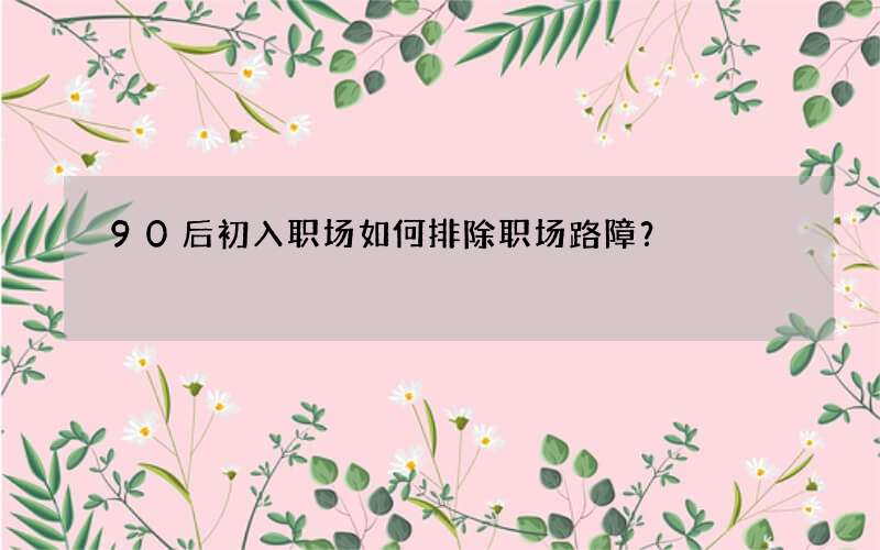 90后初入职场如何排除职场路障？