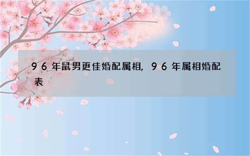 96年鼠男更佳婚配属相,96年属相婚配表