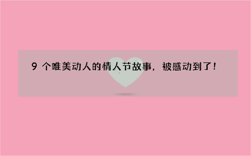 9个唯美动人的情人节故事，被感动到了！
