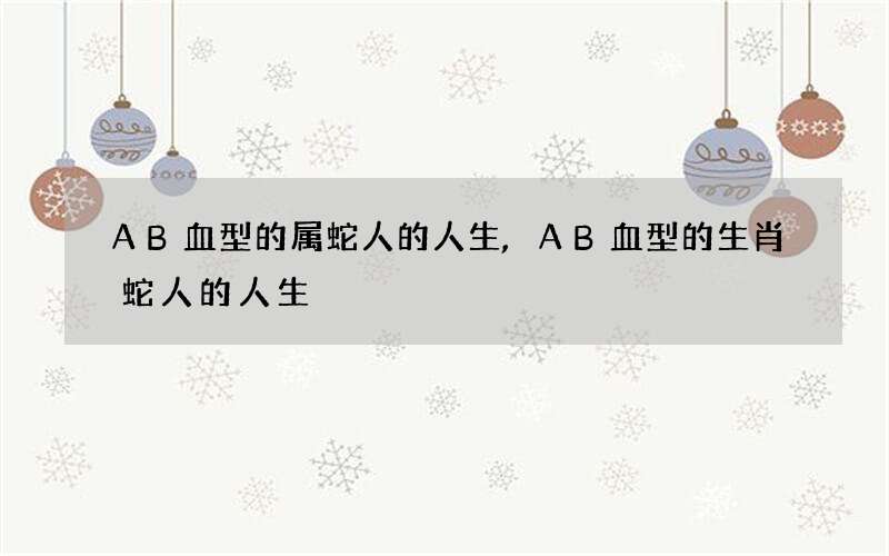 AB血型的属蛇人的人生,AB血型的生肖蛇人的人生