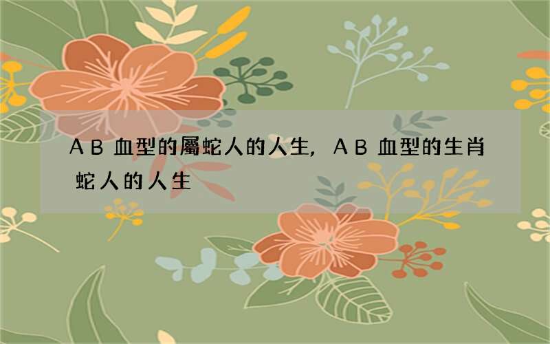 AB血型的屬蛇人的人生,AB血型的生肖蛇人的人生