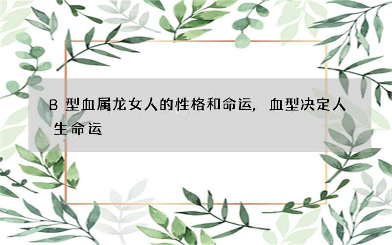 B型血属龙女人的性格和命运,血型决定人生命运