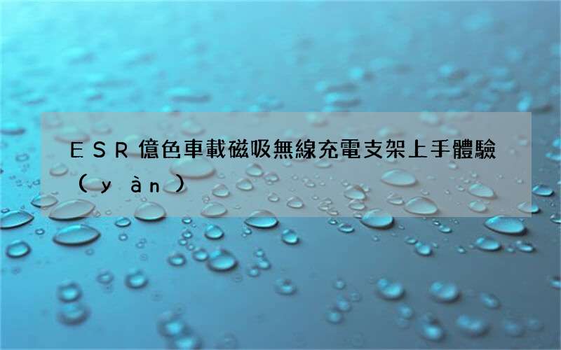 ESR億色車載磁吸無線充電支架上手體驗(yàn)