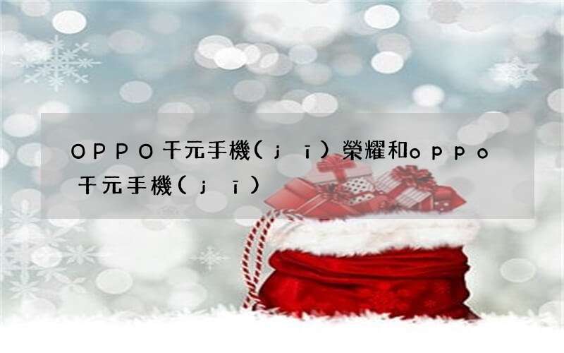 OPPO千元手機(jī) 榮耀和oppo千元手機(jī)