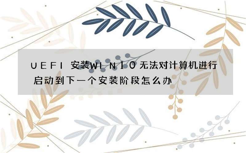 UEFI安装WIN10无法对计算机进行启动到下一个安装阶段怎么办