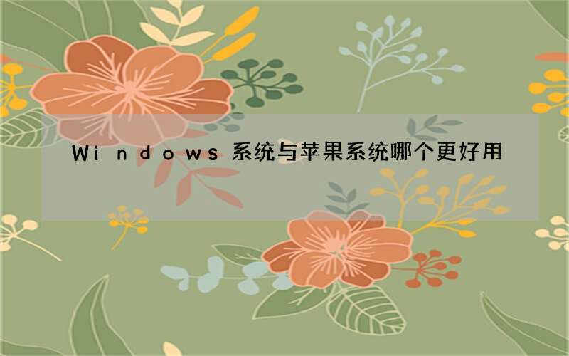 Windows系统与苹果系统哪个更好用?