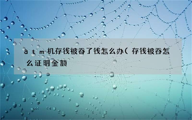 存钱被吞怎么证明金额 atm机存钱被吞了钱怎么办