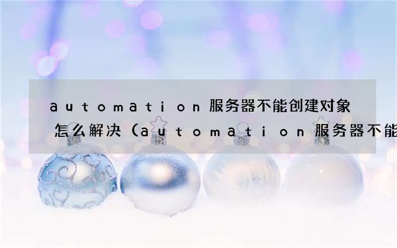automation服务器不能创建对象解决办法 automation服务器不能创建对象怎么解决
