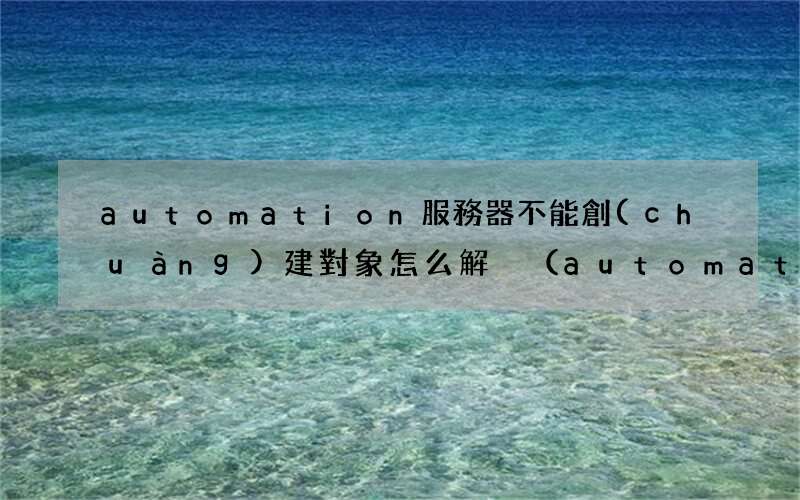automation服務器不能創(chuàng)建對象解決辦法 automation服務器不能創(chuàng)建對象怎么解決