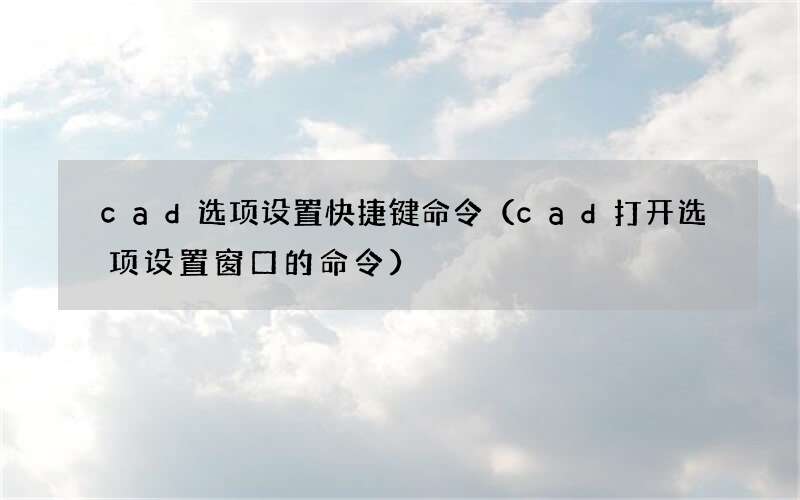 cad打开选项设置窗口的命令 cad选项设置快捷键命令