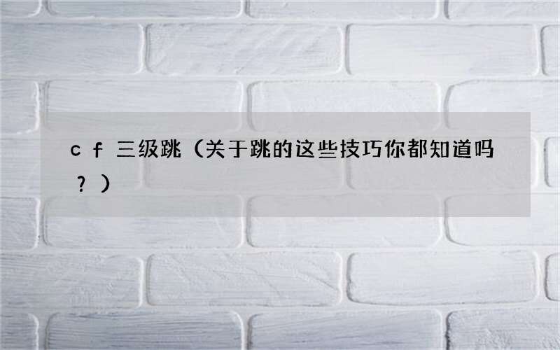 关于跳的这些技巧你都知道吗？ cf三级跳