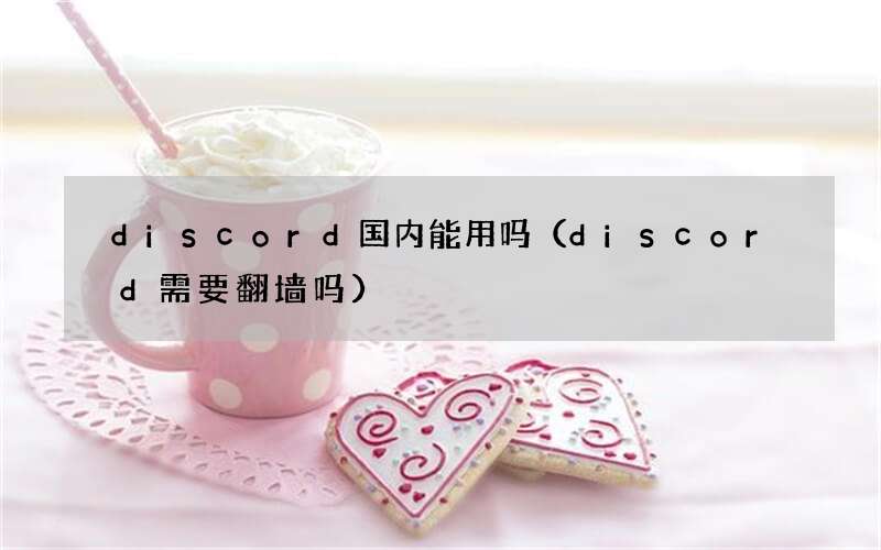 discord需要翻墙吗 discord国内能用吗
