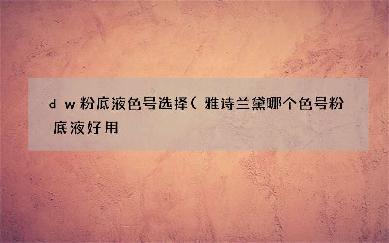 雅诗兰黛哪个色号粉底液好用 dw粉底液色号选择