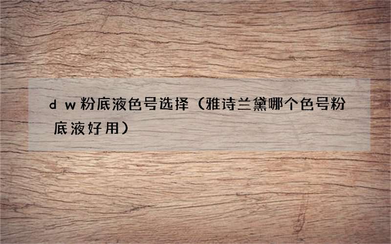 雅诗兰黛哪个色号粉底液好用 dw粉底液色号选择