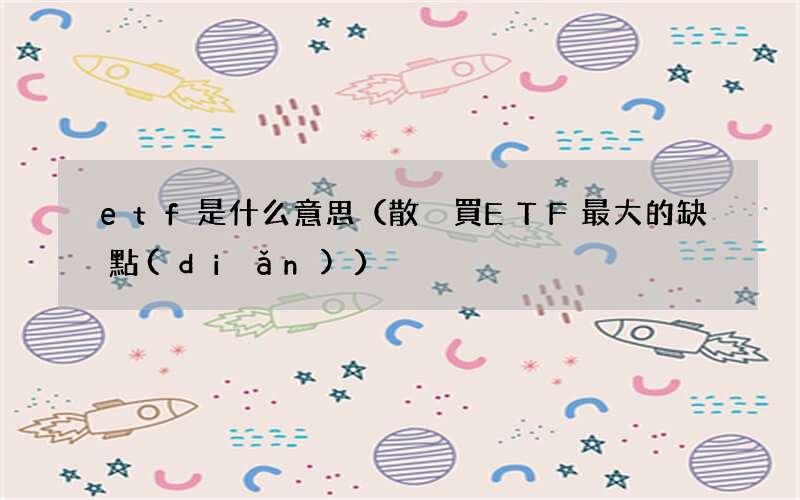 散戶買ETF最大的缺點(diǎn) etf是什么意思