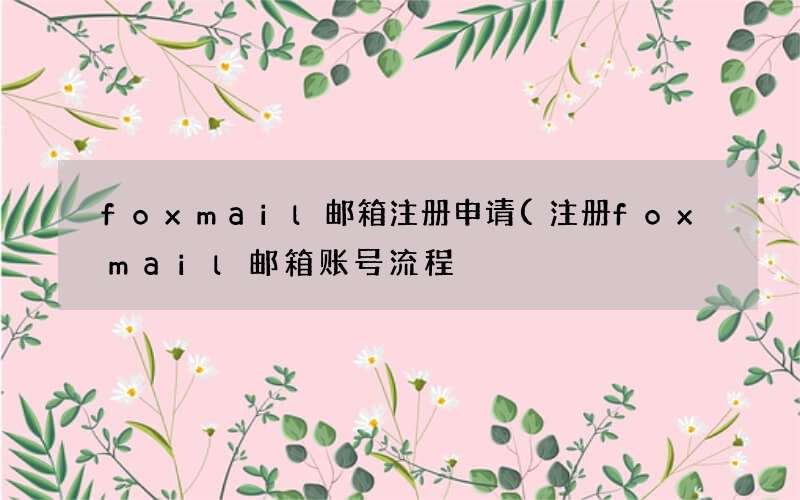 注册foxmail邮箱账号流程 foxmail邮箱注册申请