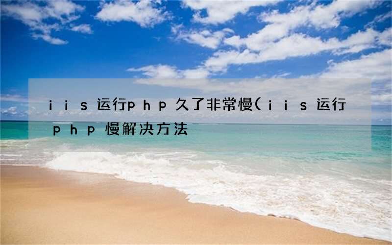 iis运行php慢解决方法 iis运行php久了非常慢