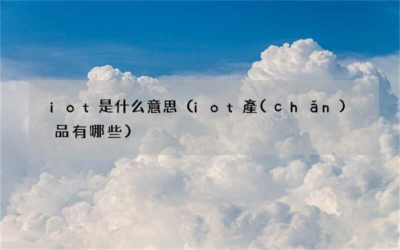 iot產(chǎn)品有哪些 iot是什么意思