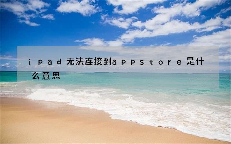 附:最新解决方法 ipad无法连接到app store是什么意思?