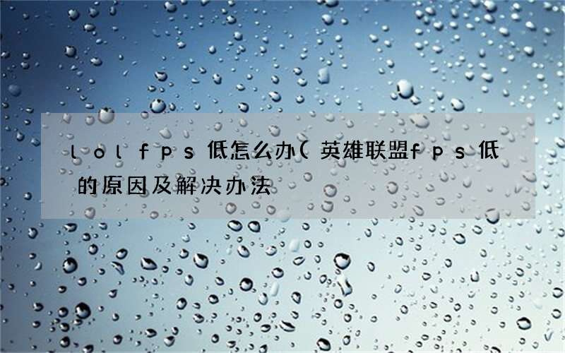 英雄联盟fps低的原因及解决办法 lolfps低怎么办