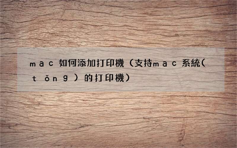 支持mac系統(tǒng)的打印機 mac如何添加打印機