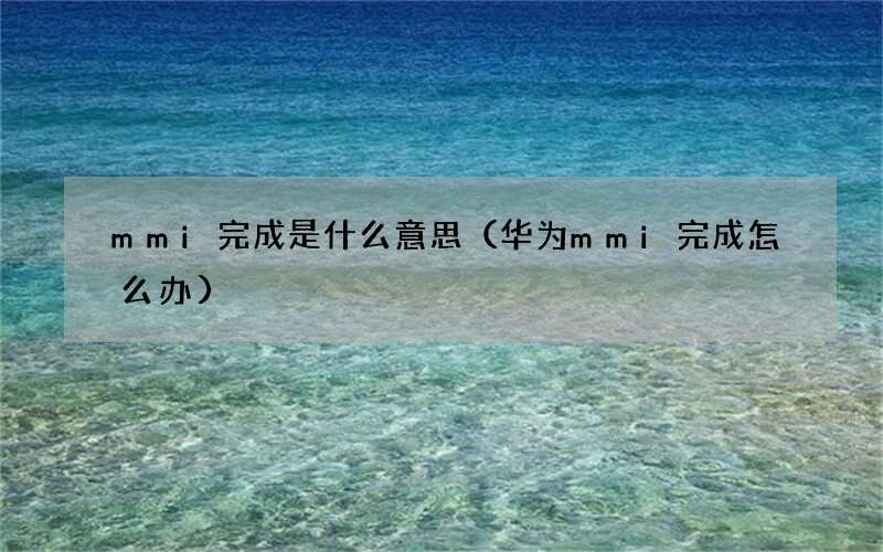 华为mmi完成怎么办 mmi完成是什么意思