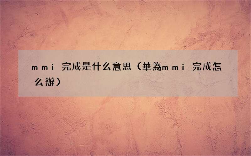 華為mmi完成怎么辦 mmi完成是什么意思