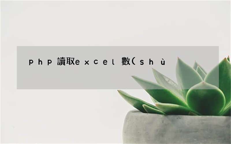 php原生讀取excel的方法 php讀取excel數(shù)據(jù)