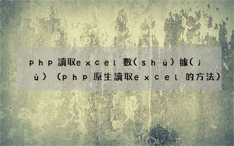 php原生讀取excel的方法 php讀取excel數(shù)據(jù)
