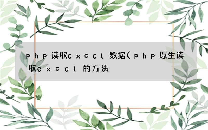 php原生读取excel的方法 php读取excel数据