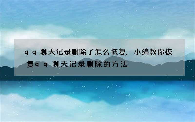 qq聊天记录删除了怎么恢复,小编教你恢复qq聊天记录删除的方法