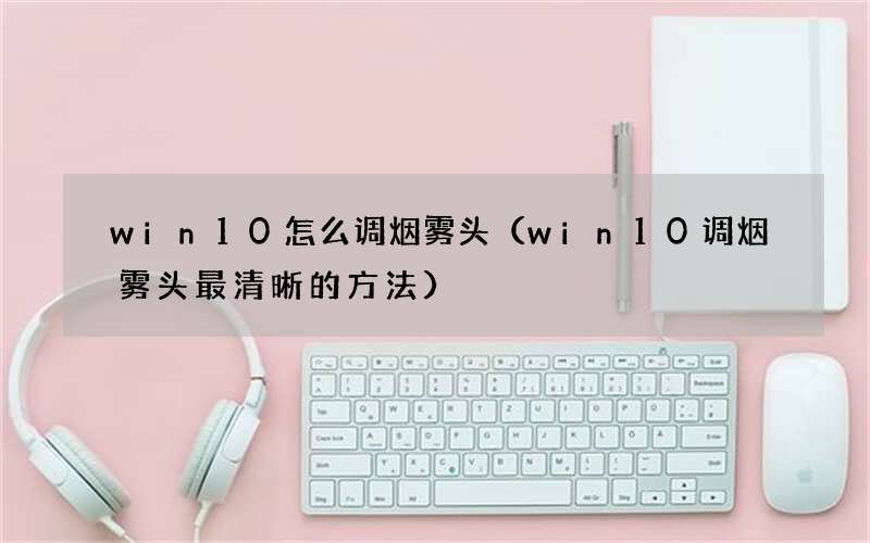 win10调烟雾头最清晰的方法 win10怎么调烟雾头