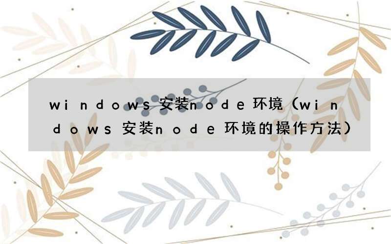 windows安装node环境的操作方法 windows安装node环境