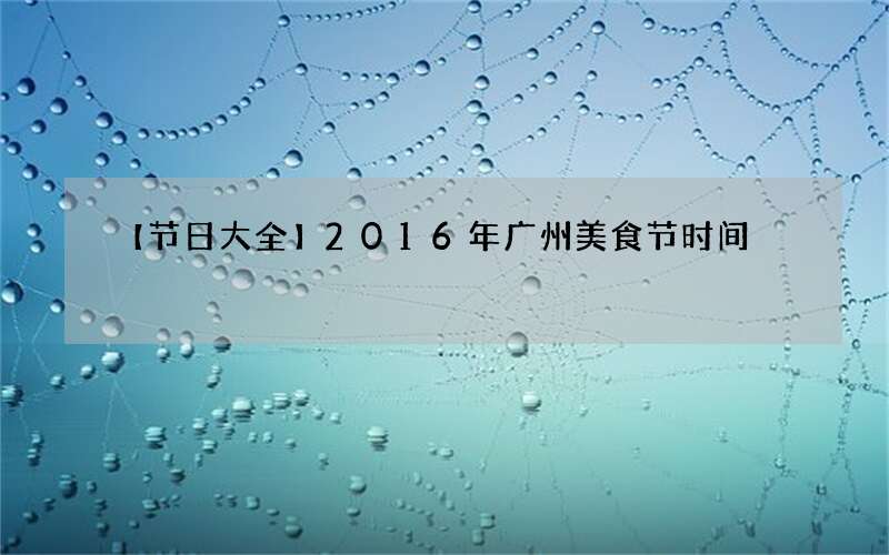 【节日大全】2016年广州美食节时间