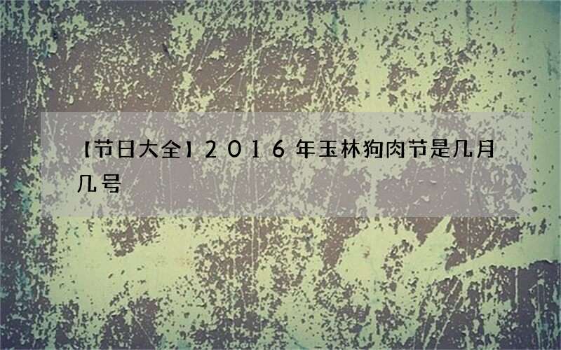 【节日大全】2016年玉林狗肉节是几月几号