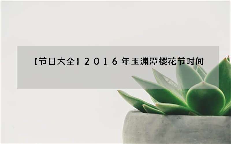 【节日大全】2016年玉渊潭樱花节时间