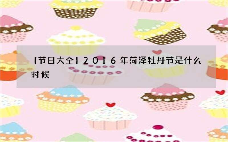 【节日大全】2016年菏泽牡丹节是什么时候