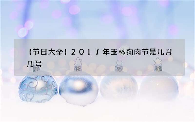 【节日大全】2017年玉林狗肉节是几月几号