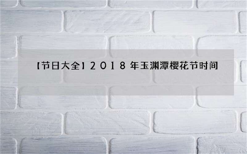 【节日大全】2018年玉渊潭樱花节时间