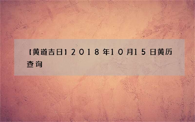 【黄道吉日】2018年10月15日黄历查询