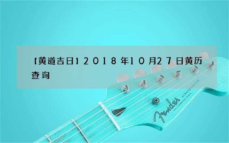 【黄道吉日】2018年10月27日黄历查询