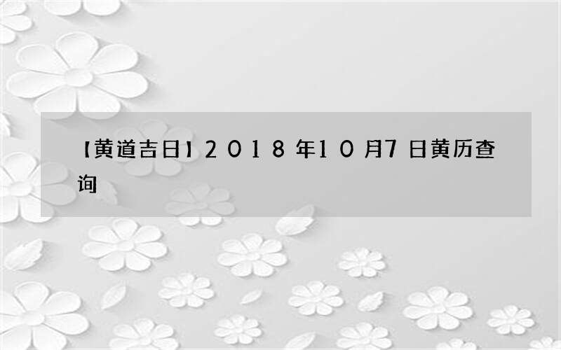 【黄道吉日】2018年10月7日黄历查询
