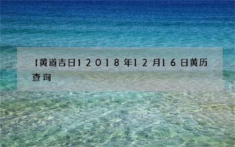【黄道吉日】2018年12月16日黄历查询