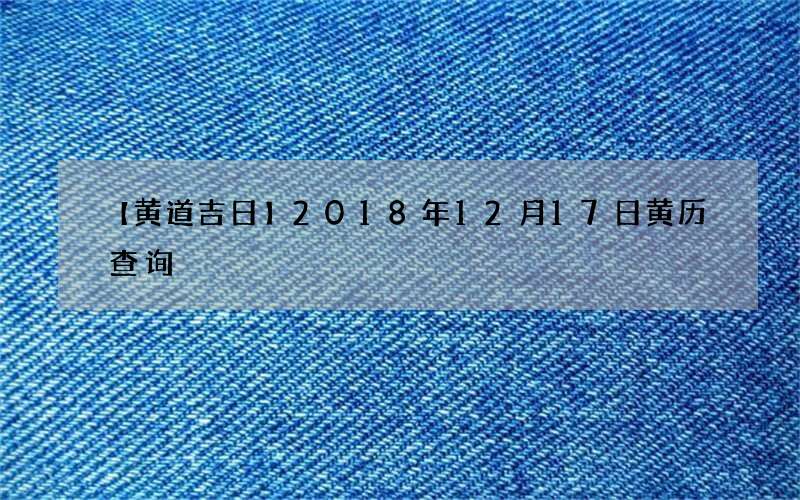 【黄道吉日】2018年12月17日黄历查询