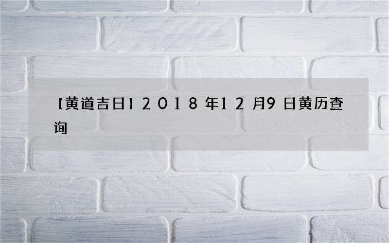 【黄道吉日】2018年12月9日黄历查询